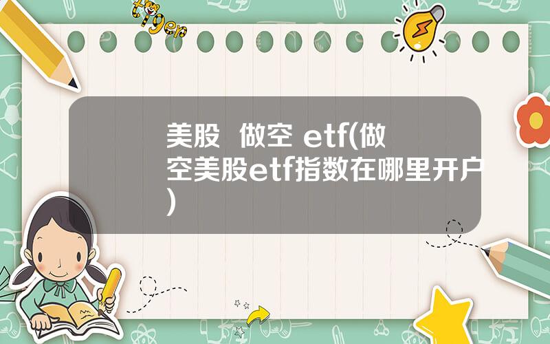 美股  做空 etf(做空美股etf指数在哪里开户)